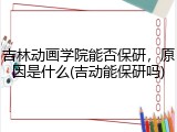 吉林动画学院能否保研，原因是什么(吉动能保研吗)