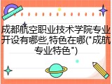 成都航空职业技术学院专业开设有哪些,特色在哪("成航专业特色")