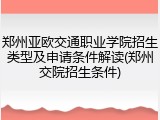 郑州亚欧交通职业学院招生类型及申请条件解读(郑州交院招生条件)