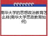 南华大学的思想政治教育怎么样(南华大学思政教育如何)