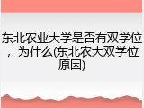 东北农业大学是否有双学位，为什么(东北农大双学位原因)