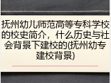 抚州幼儿师范高等专科学校的校史简介，什么历史与社会背景下建校的(抚州幼专建校背景)