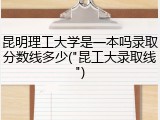 昆明理工大学是一本吗录取分数线多少("昆工大录取线")