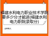 福建水利电力职业技术学院要多少分才能进(福建水利电力职院录取分)