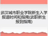 武汉城市职业学院新生入学报道时间和指南(武职新生报到指南)