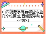 山西能源学院有哪些专业，几个校区(山西能源学院专业校区)