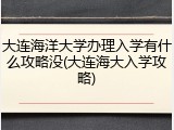 大连海洋大学办理入学有什么攻略没(大连海大入学攻略)