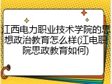 江西电力职业技术学院的思想政治教育怎么样(江电职院思政教育如何)