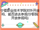 宁夏职业技术学院对外开放吗，能否进去参观(宁职院开放参观吗)
