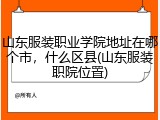 山东服装职业学院地址在哪个市，什么区县(山东服装职院位置)