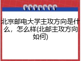 北京邮电大学主攻方向是什么，怎么样(北邮主攻方向如何)