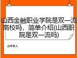 山西金融职业学院是双一流高校吗，简单介绍(山西职院是双一流吗)
