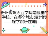 贵州传媒职业学院是哪里的学校，在哪个城市(贵州传媒学院所在地)