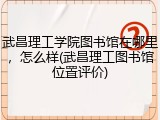 武昌理工学院图书馆在哪里，怎么样(武昌理工图书馆位置评价)