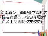 河南新乡工商职业学院知名校友有哪些，校史介绍(新乡工商职院校友校史)