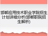 邯郸应用技术职业学院招生计划详细分析(邯郸职院招生解析)