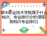 晋中职业技术学院属于什么档次，专业排行分析(晋职院档次专业排行)