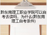 黔东南理工职业学院可以自考去读吗，为什么(黔东南理工自考条件)