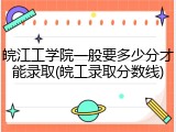 皖江工学院一般要多少分才能录取(皖工录取分数线)