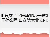 山东女子学院毕业后一般能干什么呢(山女院就业去向)