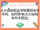 大兴安岭职业学院要招专升本吗，如何参考(大兴安岭专升本招生)