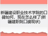 新疆建设职业技术学院的口碑如何，现在怎么样了(新疆建职院口碑现状)