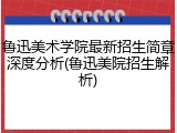 鲁迅美术学院最新招生简章深度分析(鲁迅美院招生解析)