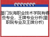 厦门东海职业技术学院有哪些专业，王牌专业分析(厦职院专业及王牌分析)