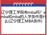 辽宁理工学院有mba吗？emba和mba的入学条件是什么(辽宁理工MBA条件)