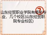 山东经贸职业学院有哪些专业，几个校区(山东经贸职院专业校区)