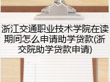 浙江交通职业技术学院在读期间怎么申请助学贷款(浙交院助学贷款申请)
