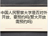 中国人民警察大学是否对外开放，要预约吗(警大开放需预约吗)