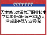 天津城市建设管理职业技术学院毕业如何调档案呢(天津城建学院毕业调档)