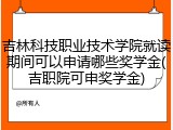吉林科技职业技术学院就读期间可以申请哪些奖学金(吉职院可申奖学金)