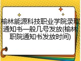 榆林能源科技职业学院录取通知书一般几号发放(榆林职院通知书发放时间)