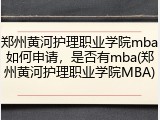 郑州黄河护理职业学院mba如何申请，是否有mba(郑州黄河护理职业学院MBA)