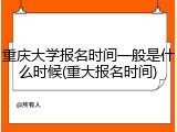 重庆大学报名时间一般是什么时候(重大报名时间)
