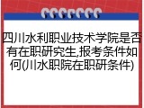 四川水利职业技术学院是否有在职研究生,报考条件如何(川水职院在职研条件)