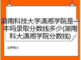 湖南科技大学潇湘学院是一本吗录取分数线多少(湖南科大潇湘学院分数线)