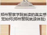 郑州警察学院就读的真实感觉如何(郑州警院就读体验)