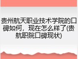 贵州航天职业技术学院的口碑如何，现在怎么样了(贵航职院口碑现状)