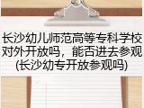 长沙幼儿师范高等专科学校对外开放吗，能否进去参观(长沙幼专开放参观吗)