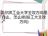 哈尔滨工业大学主攻方向是什么，怎么样(哈工大主攻方向)