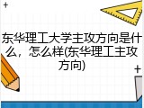 东华理工大学主攻方向是什么，怎么样(东华理工主攻方向)