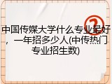 中国传媒大学什么专业最好，一年招多少人(中传热门专业招生数)
