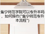 集宁师范学院可以专升本吗，如何操作("集宁师范专升本流程")