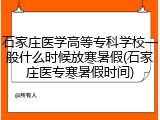 石家庄医学高等专科学校一般什么时候放寒暑假(石家庄医专寒暑假时间)