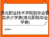 淮北职业技术学院到毕业要花多少学费(淮北职院毕业学费)