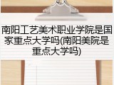 南阳工艺美术职业学院是国家重点大学吗(南阳美院是重点大学吗)