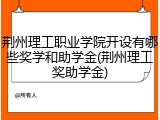 荆州理工职业学院开设有哪些奖学和助学金(荆州理工奖助学金)